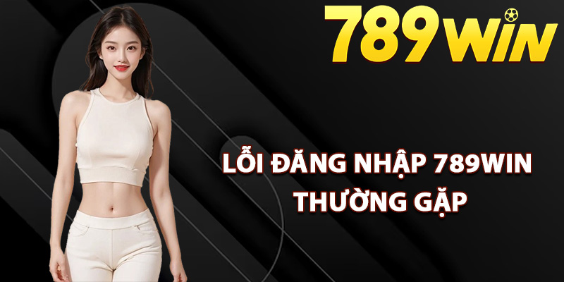 Hướng Dẫn Đăng Nhập 789Win Chính Thức Không Chặn 2 Các lỗi đăng nhập 789Win thường gặp
