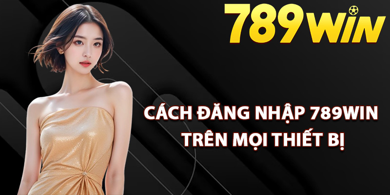 Hướng Dẫn Đăng Nhập 789Win Chính Thức Không Chặn 1 Chi tiết cách đăng nhập 789Win trên mọi thiết bị