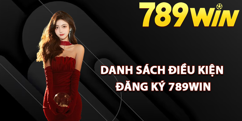 Hướng Dẫn Đăng Ký 789Win Lần Đầu Tham Gia Nền Tảng 1 Danh sách điều kiện yêu cầu đăng ký 789Win