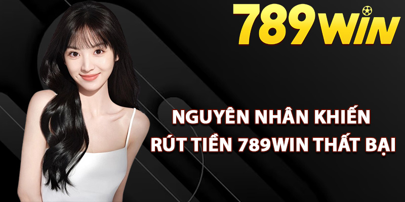 Hướng Dẫn Rút Tiền 789Win Tuân Thủ Chính Xác Quy Định 2 Nguyên nhân khiến rút tiền 789Win thất bại