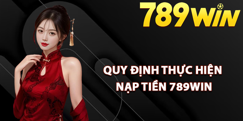 Hướng Dẫn Nạp Tiền 789Win Đảm Bảo An Toàn Giao Dịch 1 Quy định thực hiện nạp tiền 789Win cần biết